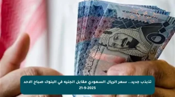 تذبذب جديد.. سعر الريال السعودي مقابل الجنيه في البنوك صباح الأحد 21-9-2025